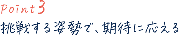 point3 挑戦する姿勢で、期待に応える