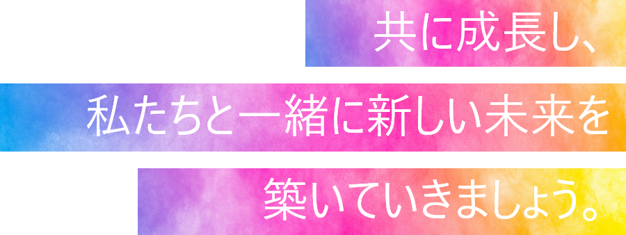 共に成長し、私たちと一緒に新しい未来を築いていきましょう。